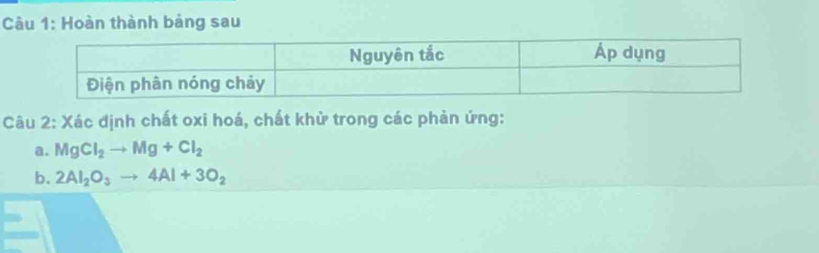 Hoàn thành bảng sau 
Câu 2: Xác định chất oxi hoá, chất khử trong các phản ứng: 
a. MgCl_2to Mg+Cl_2
b. 2Al_2O_3to 4Al+3O_2