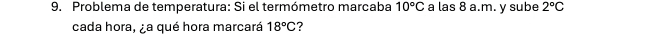 Problema de temperatura: Si el termómetro marcaba 10°C a las 8 a.m. y sube 2°C
cada hora, ¿a qué hora marcará 18°C ?