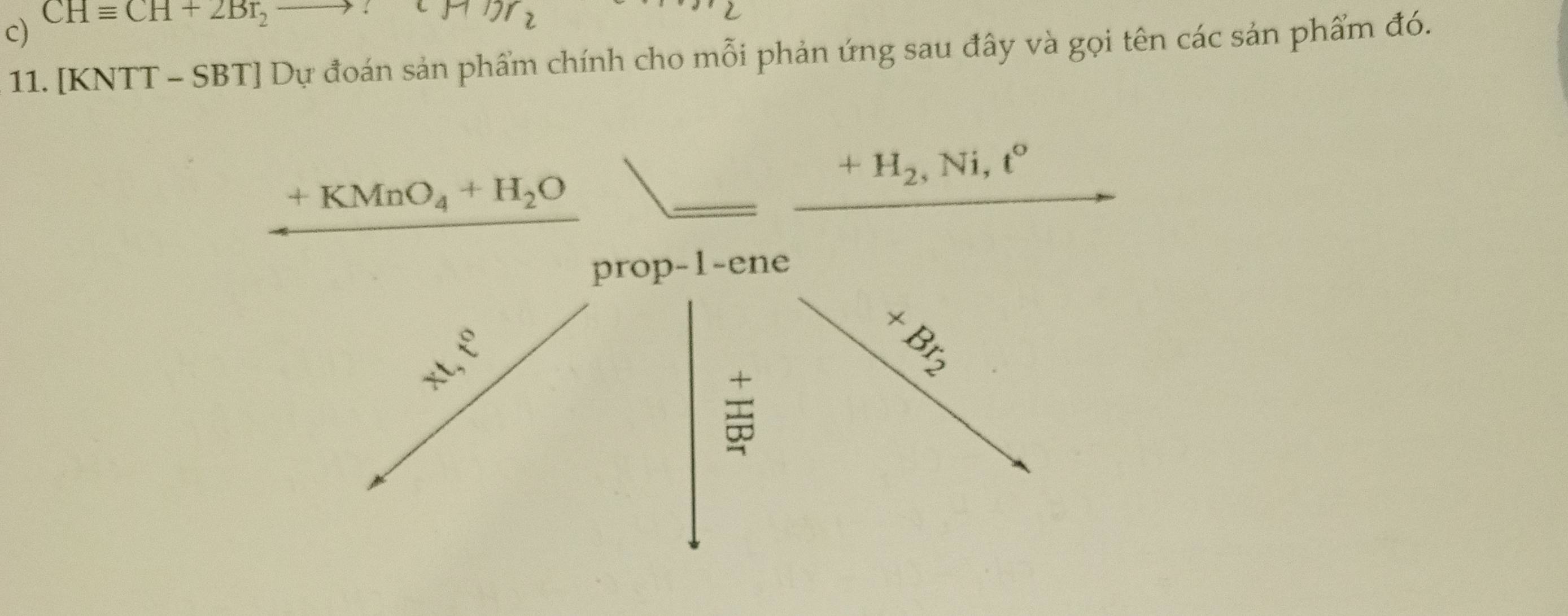 CHequiv CH+2Br_2to :
11. [KNTT - SBT] Dự đoán sản phẩm chính cho mỗi phản ứng sau đây và gọi tên các sản phẩm đó.
+H_2,Ni,t°
+KMnO_4+H_2O
prop-1-ene
+Br_2
frac □ 