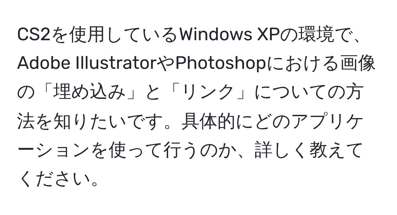 CS2を使用しているWindows XPの環境で、Adobe IllustratorやPhotoshopにおける画像の「埋め込み」と「リンク」についての方法を知りたいです。具体的にどのアプリケーションを使って行うのか、詳しく教えてください。