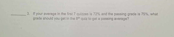 If your average in the first 7 quizzes is 72% and the passing grade is 75%, what 
grade should you get in the 8^(th) quiz to get a passing average?