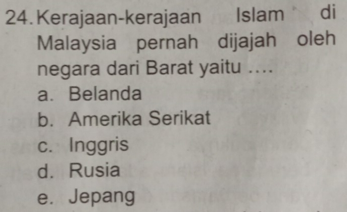 Kerajaan-kerajaan Islam h di
Malaysia pernah dijajah oleh
negara dari Barat yaitu ....
a. Belanda
b. Amerika Serikat
c. Inggris
d. Rusia
e. Jepang