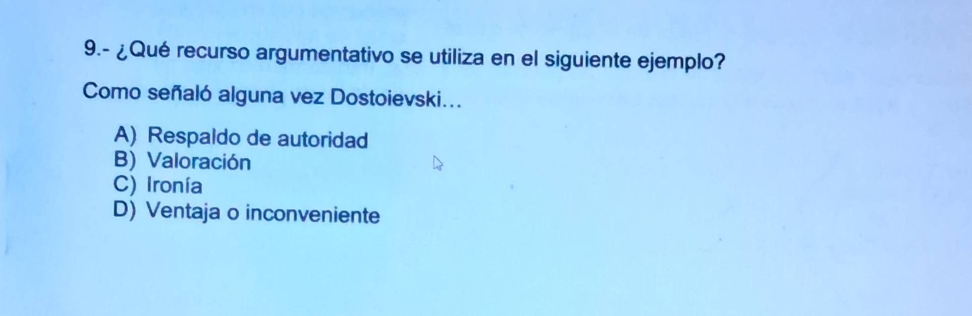 9.- ¿Qué recurso argumentativo se utiliza en el siguiente ejemplo?
Como señaló alguna vez Dostoievski...
A) Respaldo de autoridad
B) Valoración
C) Ironía
D) Ventaja o inconveniente