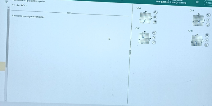 the corfect graph of the equation.
This question: 1 paint(s) passible Resu
y=-(x+4)^2-1
A.
.
B,
51
a
Choose the cerrect graph on the right.
○ c.
) D.
