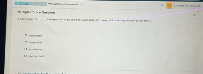 of 33 Concepts completed ① Due in less than 4 hours X
Multiple Choice Question
<1
A high degree of intelligence is found in learners with particularly strong skills involving interacting with others.
introverted
interpretive
experiential
interpersonal