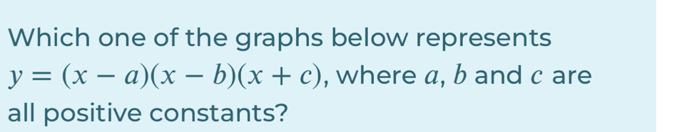 Which one of the graphs below represents
y=(x-a)(x-b)(x+c) , where a, b and c are 
all positive constants?