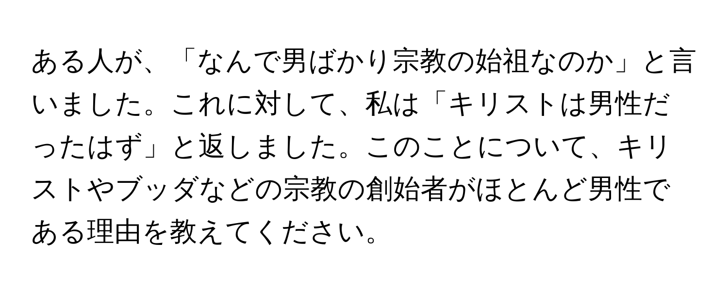 ある人が、「なんで男ばかり宗教の始祖なのか」と言いました。これに対して、私は「キリストは男性だったはず」と返しました。このことについて、キリストやブッダなどの宗教の創始者がほとんど男性である理由を教えてください。