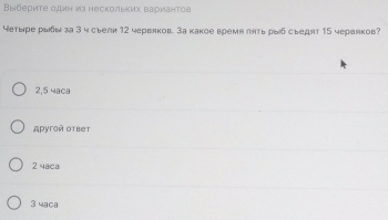 Выберите один из нескольких вариантов
Yетыре рыбы за 3 ч сыелн 12 червяков. За какое время πять рыб сыедят 15 червяков?
2,5 4aca
Aругой ответ
2 4aca
3 4aca