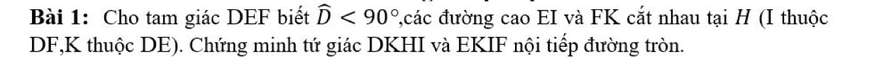 Cho tam giác DEF biết widehat D<90° đcác đường cao EI và FK cắt nhau tại H (I thuộc
DF,K thuộc DE). Chứng minh tứ giác DKHI và EKIF nội tiếp đường tròn.