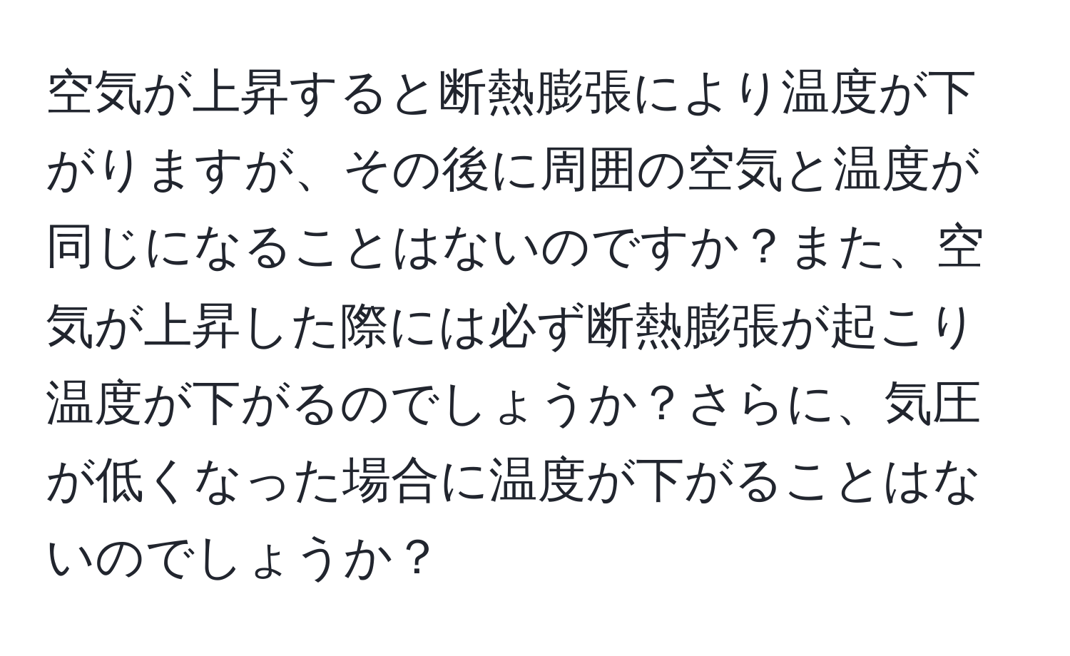 空気が上昇すると断熱膨張により温度が下がりますが、その後に周囲の空気と温度が同じになることはないのですか？また、空気が上昇した際には必ず断熱膨張が起こり温度が下がるのでしょうか？さらに、気圧が低くなった場合に温度が下がることはないのでしょうか？