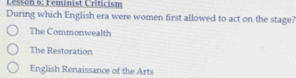 Lesson 6: Feminist Criticism
During which English era were women first allowed to act on the stage?
The Commonwealth
The Restoration
English Renaissance of the Arts