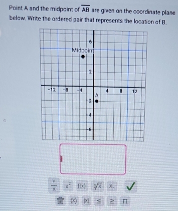 Point A and the midpoint of overline AB are given on the coordinate plane 
below. Write the ordered pair that represents the location of B.
 Y/X  x^2 f(x) sqrt[n](x) x_n
(x) x s π