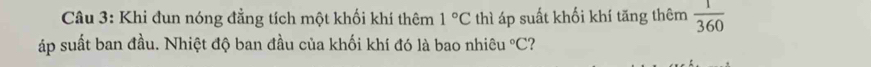 Khi đun nóng đẳng tích một khối khí thêm 1°C thì áp suất khối khí tăng thêm  1/360 
áp suất ban đầu. Nhiệt độ ban đầu của khối khí đó là bao nhiêu °C?