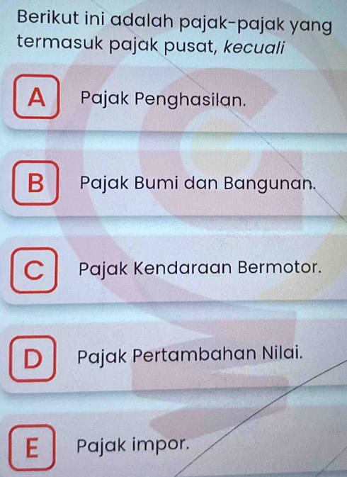 Berikut ini adalah pajak-pajak yang
termasuk pajak pusat, kecuali
A Pajak Penghasilan.
B Pajak Bumi dan Bangunan.
C Pajak Kendaraan Bermotor.
D Pajak Pertambahan Nilai.
E Pajak impor.