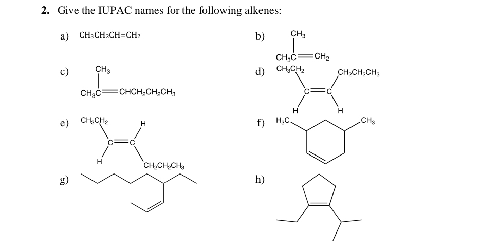 Give the IUPAC names for the following alkenes: 
a) CH_3CH_2CH=CH_2
b) CH_3Cequiv CH_2
c) ∈tlimits _CH_3Cequiv CHCH_2CH_2CH_3
d) beginarrayr S=□°
e) ∈tlimits _n^((cot _2) nendarray) =beginarrayl H  cendarray 
f) H_3C
□
CH_2CH_2CH_3
g) 
h)