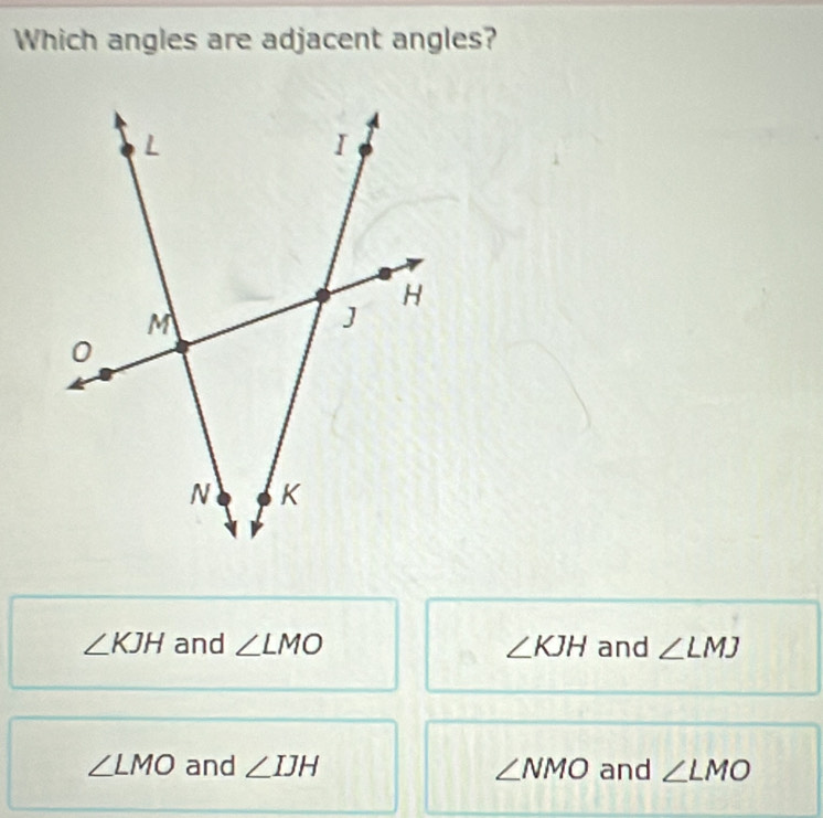 Which angles are adjacent angles?
∠ KJH and ∠ LMO ∠ KJH and ∠ LMJ
∠ LMO and ∠ IJH ∠ NMO and ∠ LMO