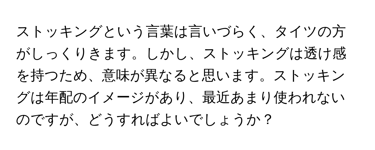 ストッキングという言葉は言いづらく、タイツの方がしっくりきます。しかし、ストッキングは透け感を持つため、意味が異なると思います。ストッキングは年配のイメージがあり、最近あまり使われないのですが、どうすればよいでしょうか？