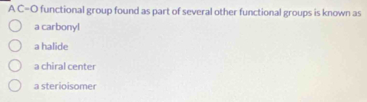 A C=O functional group found as part of several other functional groups is known as
a carbonyl
a halide
a chiral center
a sterioisomer