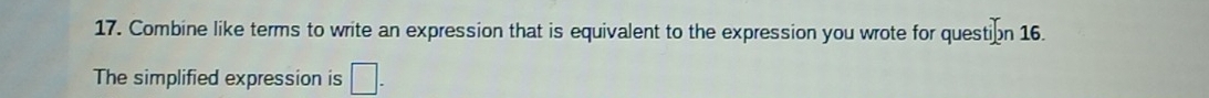 Combine like terms to write an expression that is equivalent to the expression you wrote for questi Ion16. 
The simplified expression is □ -