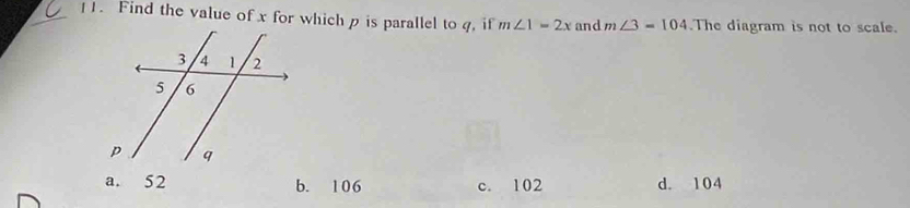 Find the value of x for which p is parallel to q, if m∠ 1=2x and m∠ 3=104 The diagram is not to scale.
a. 52 b. 106 c. 102 d. 104