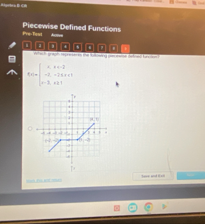 Clan ses
Algebra B CR
Piecewise Defined Functions
Pre-Test Active
1 2 3 4 5 6 7 8 D
Which graph represents the following piecewise defined function?
f(x)=beginarrayl x,x <1 x-3,x≥ 1endarray.
Mark this and relum Save and Exit Nolt