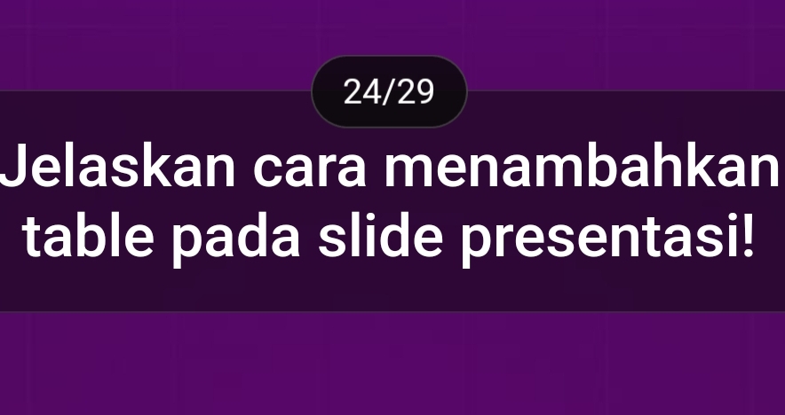 24/29 
Jelaskan cara menambahkan 
table pada slide presentasi!