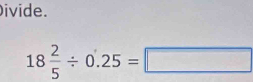 ivide.
18 2/5 / 0.25=□