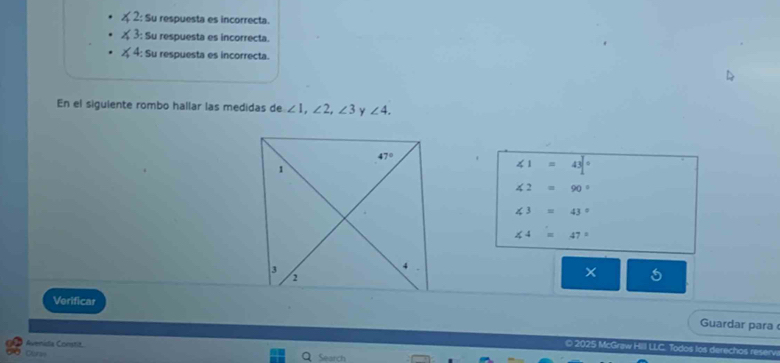 2: Su respuesta es incorrecta.
: Su respuesta es incorrecta.
X 4: Su respuesta es incorrecta.
En el sigulente rombo hallar las medidas de ∠ 1,∠ 2,∠ 3 y ∠ 4.
∠ 1=43°
∠ 2=90°
∠ 3=43°
∠ 4=47°
5
Verificar
Guardar para
© 2025 McGraw Hili LLC. Todos los derechos reserv
Avenida Constia Search