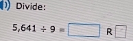 Divide:
5,641/ 9=□ R □