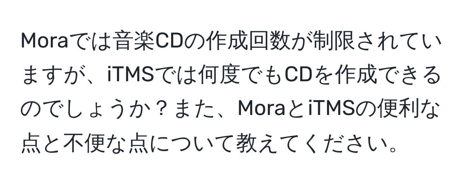 Moraでは音楽CDの作成回数が制限されていますが、iTMSでは何度でもCDを作成できるのでしょうか？また、MoraとiTMSの便利な点と不便な点について教えてください。