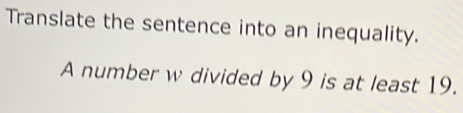 Translate the sentence into an inequality. 
A number w divided by 9 is at least 19.