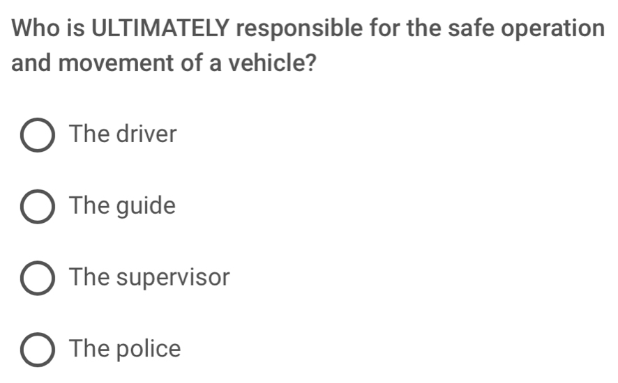 Who is ULTIMATELY responsible for the safe operation
and movement of a vehicle?
The driver
The guide
The supervisor
The police