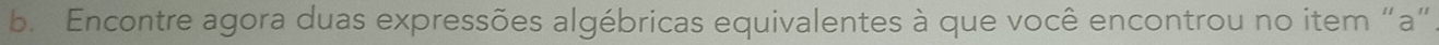 Encontre agora duas expressões algébricas equivalentes à que você encontrou no item “a”.