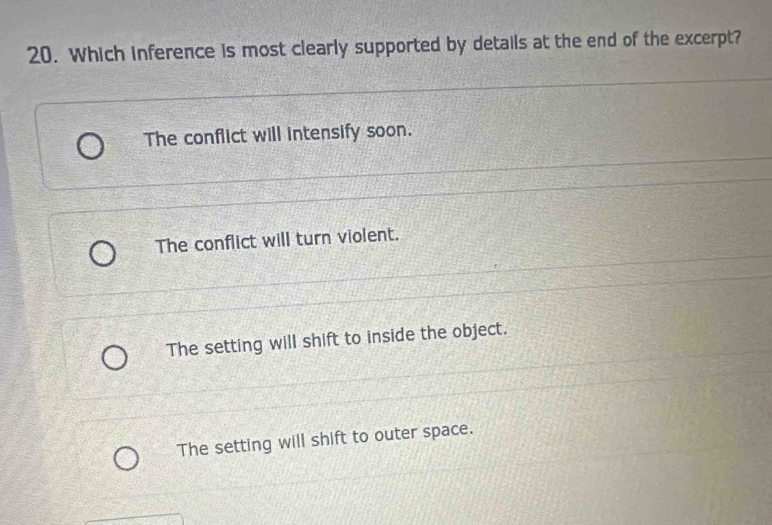 Which inference is most clearly supported by details at the end of the excerpt?
The conflict will intensify soon.
The conflict will turn violent.
The setting will shift to inside the object.
The setting will shift to outer space.