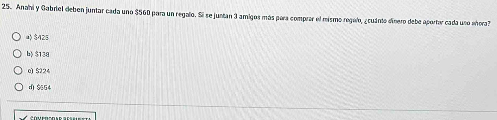 Anahí y Gabriel deben juntar cada uno $560 para un regalo. Si se juntan 3 amigos más para comprar el mismo regalo, ¿cuánto dinero debe aportar cada uno ahora?
a) $425
b) $138
c) $224
d) $654