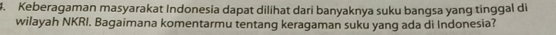 Keberagaman masyarakat Indonesia dapat dilihat dari banyaknya suku bangsa yang tinggal di 
wilayah NKRI. Bagaimana komentarmu tentang keragaman suku yang ada di Indonesia?