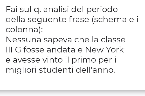 Fai sul q. analisi del periodo 
della seguente frase (schema e i 
colonna): 
Nessuna sapeva che la classe 
III G fosse andata e New York 
e avesse vinto il primo per i 
migliori studenti dell'anno.