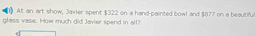 At an art show, Javier spent $322 on a hand-painted bowl and $877 on a beautiful 
glass vase. How much did Javier spend in all?
