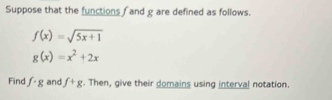 Suppose that the functions ∫ and g are defined as follows.
f(x)=sqrt(5x+1)
g(x)=x^2+2x
Find f· g and f+g. Then, give their domains using interval notation.