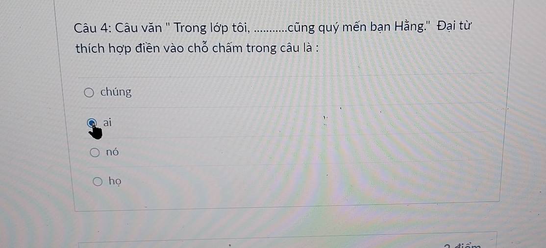 Câu văn '' Trong lớp tôi, ............cũng quý mến bạn Hằng.'' Đại từ
thích hợp điền vào chỗ chấm trong câu là :
chúng
ai
nó
họ