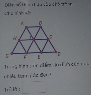 Điển số thích hợp vào chỗ trống. 
Cho hình vē: 
Trong hình trên điểm I là đỉnh của bao 
nhiêu tam giác đều? 
Trả lời: