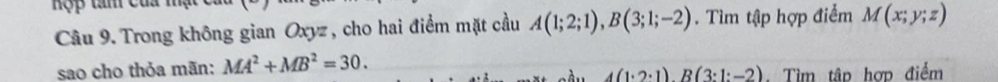 Hợp tâm của 
Câu 9. Trong không gian Oxyz , cho hai điểm mặt cầu A(1;2;1), B(3;1;-2). Tìm tập hợp điểm M(x;y;z)
sao cho thỏa mãn: MA^2+MB^2=30.
4(1· 2· 1)R(3:1:-2). Tìm tập hợp điểm