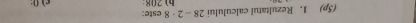 (5p) 1. Rezultatul calculului 28-2· 8 este: b) 208 : c1 0: