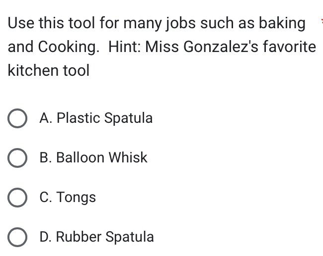 Use this tool for many jobs such as baking
and Cooking. Hint: Miss Gonzalez's favorite
kitchen tool
A. Plastic Spatula
B. Balloon Whisk
C. Tongs
D. Rubber Spatula