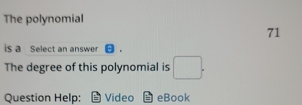 The polynomial
71
is a Select an answer 
The degree of this polynomial is □. 
Question Help: Video eBook