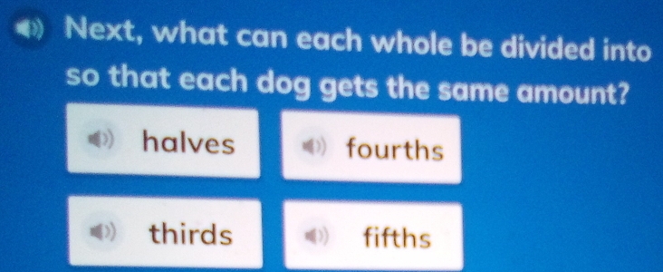 Next, what can each whole be divided into
so that each dog gets the same amount?
halves fourths
thirds 3) fifths