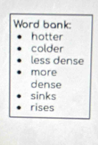 Word bank:
hotter
colder
less dense
more
dense
sinks
rises