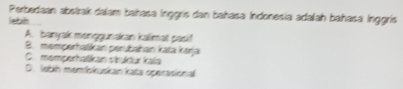 Perbedaan abstrak dalam bahasa Inggrís dan bahasa Indonesia adalah bahasa Inggris
letads
A. banyak menggunakan kalimat pasi!
B. memperhatikan perubahan kata kaŋja
C. memperhalkan struktur kala
D. lebih memfokuskan kata operasional