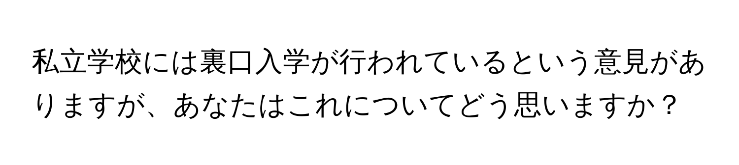 私立学校には裏口入学が行われているという意見がありますが、あなたはこれについてどう思いますか？