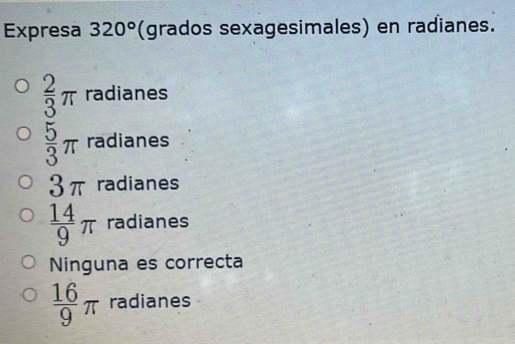 Expresa 320° (grados sexagesimales) en radianes.
 2/3 π radianes
 5/3 π radianes
3π radianes
 14/9 π radianes
Ninguna es correcta
 16/9 π radianes